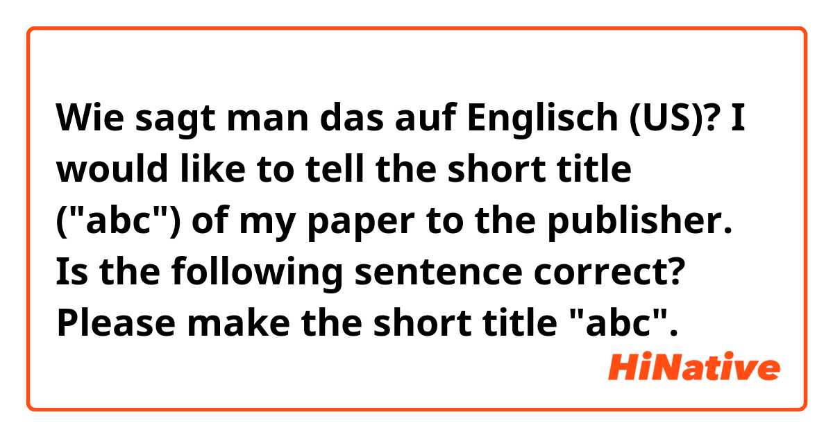 Wie sagt man das auf Englisch (US)? I would like to tell the short title ("abc") of my paper to the publisher. Is the following sentence correct?
Please make the short title "abc".