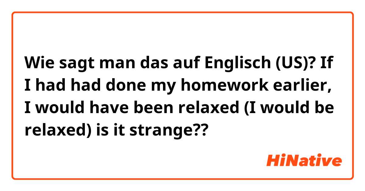 Wie sagt man das auf Englisch (US)?  If I had had done my homework earlier, I would have been relaxed  (I would be relaxed)       is it strange??