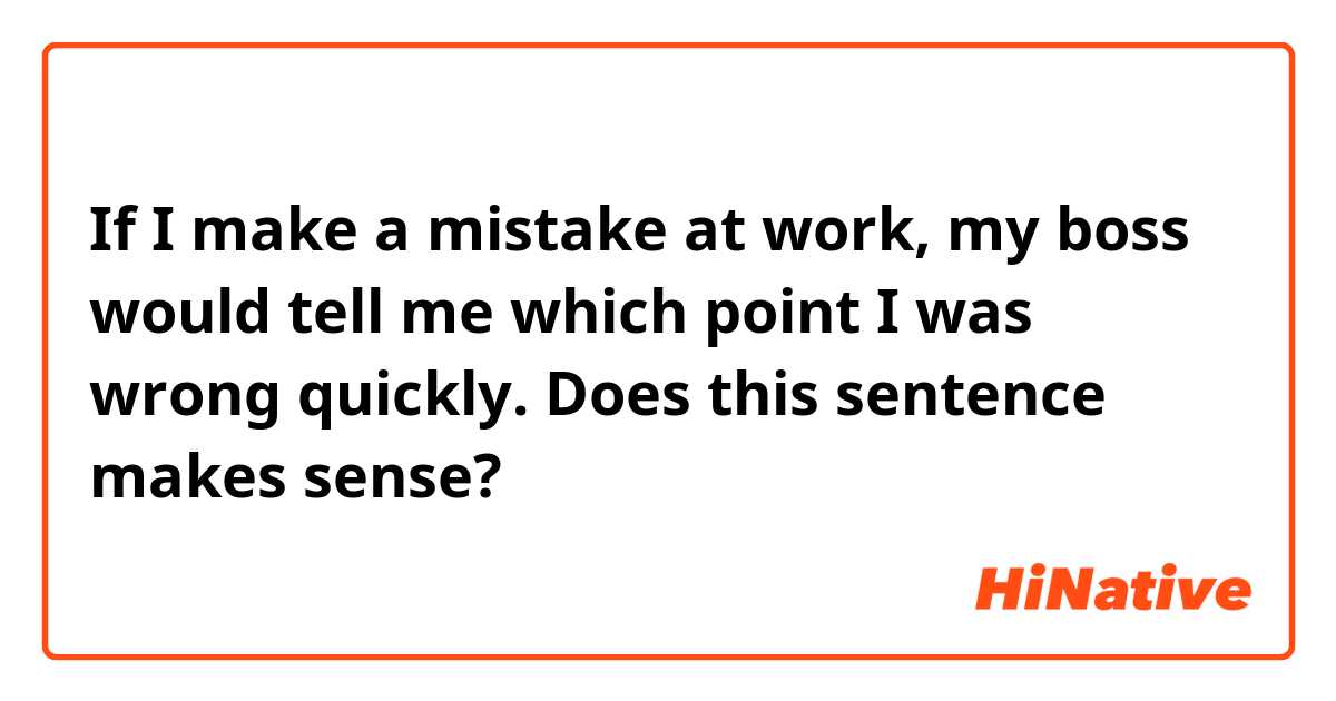 If I make a mistake at work, my boss would tell me which point I was wrong quickly.

Does this sentence makes sense?