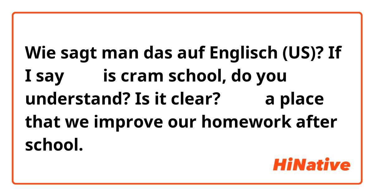 Wie sagt man das auf Englisch (US)? If I say 補習班 is cram school, do you understand? Is it clear?

補習班：a place that we improve our homework after school.