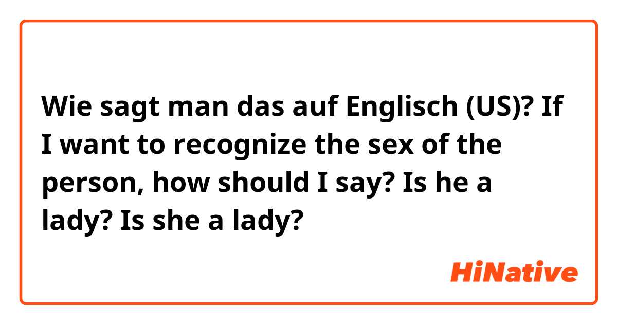 Wie sagt man das auf Englisch (US)? If I want to recognize the sex of the person, how should I say? Is he a lady? Is she a lady? 