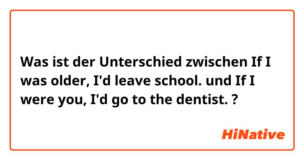 Was ist der Unterschied zwischen If I was older, I'd leave school. und If I were you, I'd go to the dentist. ?