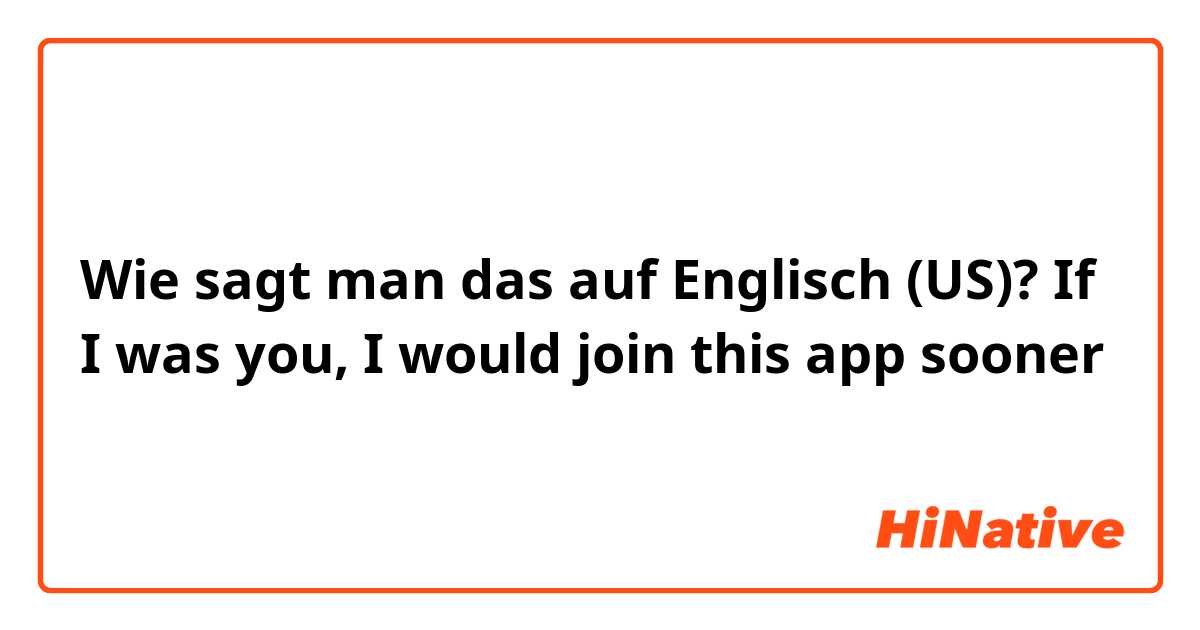 Wie sagt man das auf Englisch (US)? If I was you, I would join this app sooner