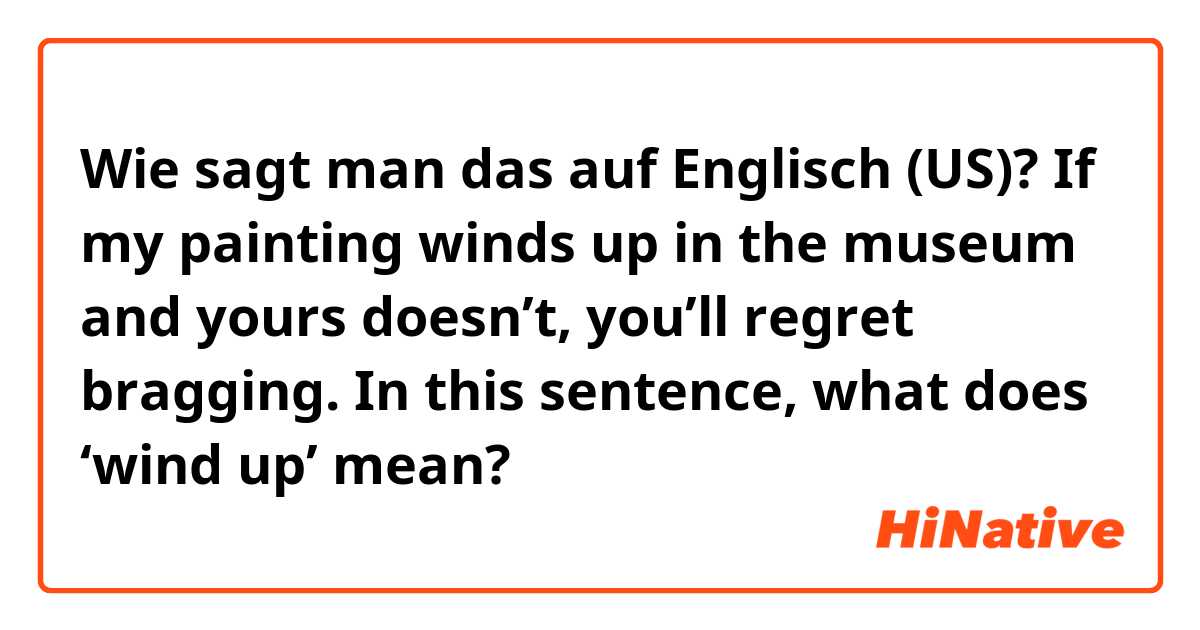Wie sagt man das auf Englisch (US)? If my painting winds up in the museum and yours doesn’t, you’ll regret bragging. In this sentence, what does ‘wind up’ mean? 