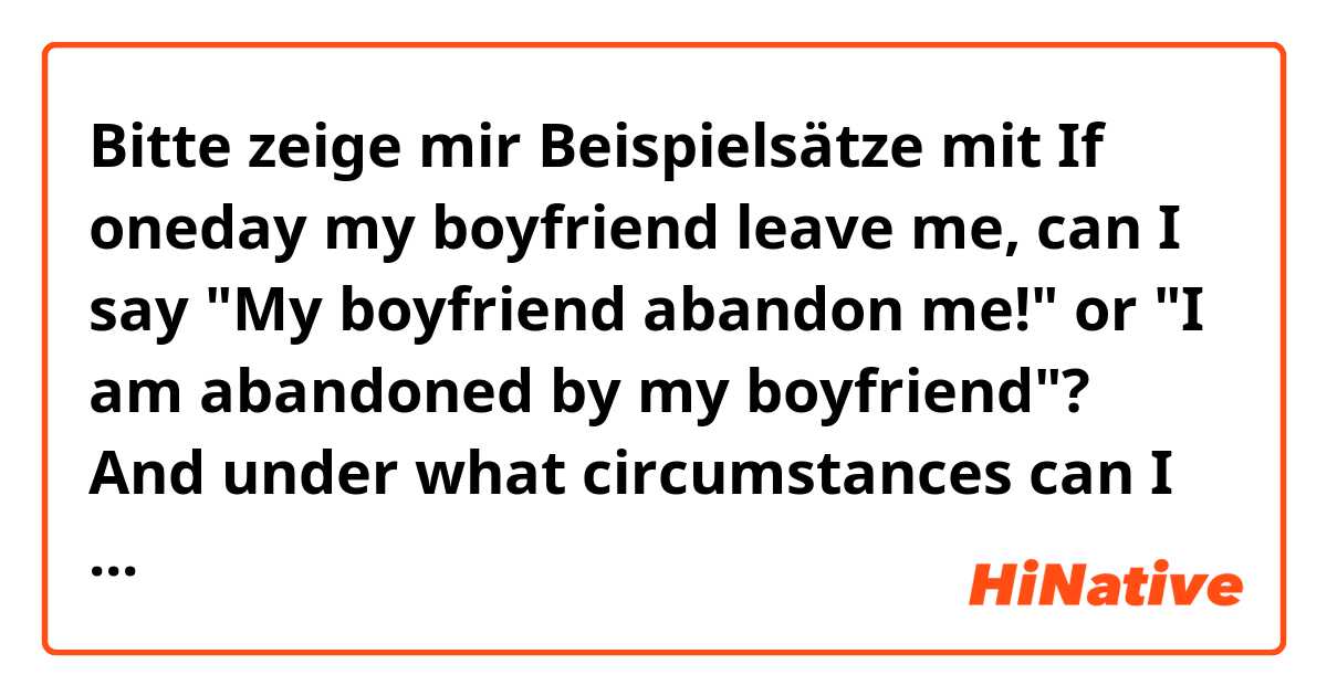 Bitte zeige mir Beispielsätze mit If oneday my boyfriend leave me, can I say "My boyfriend abandon me!" or "I am abandoned by my boyfriend"? And under what circumstances can I use " abandon".