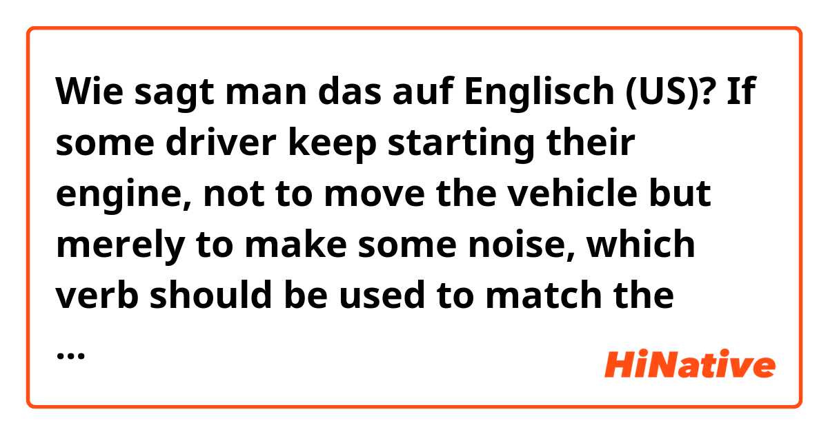 Wie sagt man das auf Englisch (US)? If some driver keep starting their engine, not to move the vehicle but merely to make some noise, which verb should be used to match the noun engine? blow the engine? Or Ruiz the engine?