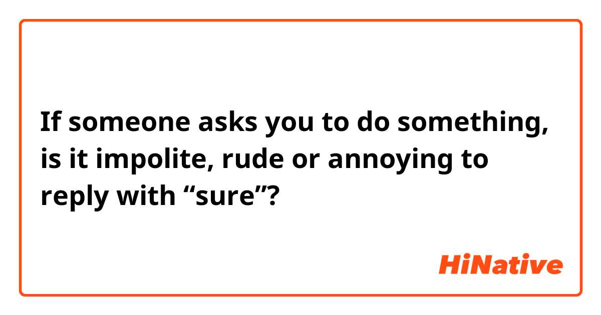 If someone asks you to do something, is it impolite, rude or annoying to reply with “sure”?