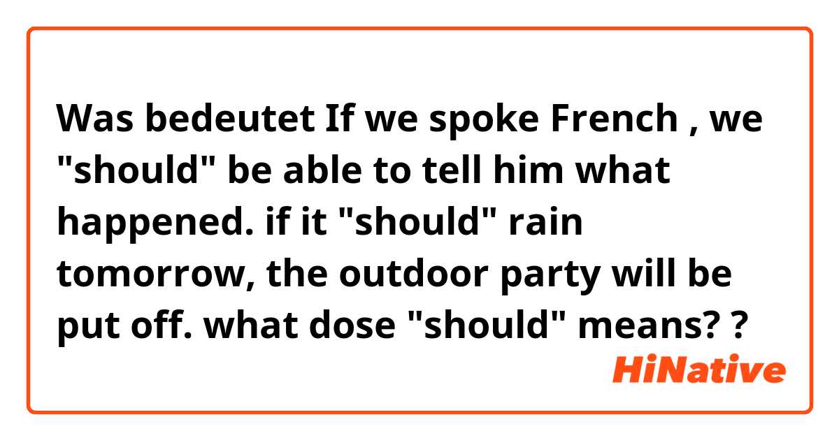 Was bedeutet If we spoke French , we "should" be able to tell him what happened.
if it "should" rain tomorrow, the outdoor party will be put off.
what dose "should" means??