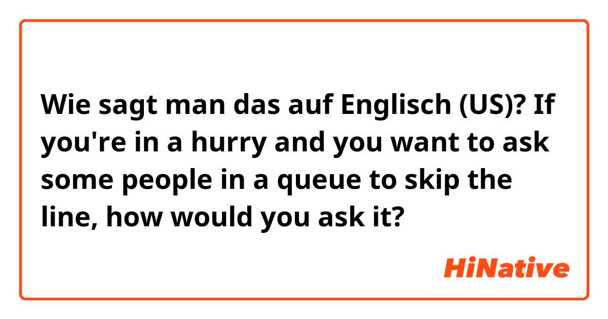 Wie sagt man das auf Englisch (US)? If you're in a hurry and you want to ask some people in a queue to skip the line, how would you ask it?