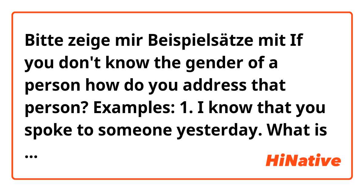 Bitte zeige mir Beispielsätze mit If you don't know the gender of a person how do you address that person?
Examples:
1. I know that you spoke to someone yesterday. What is HIS name?
2. ........ What is THEIR name?
Which sentence does sound more natural?.