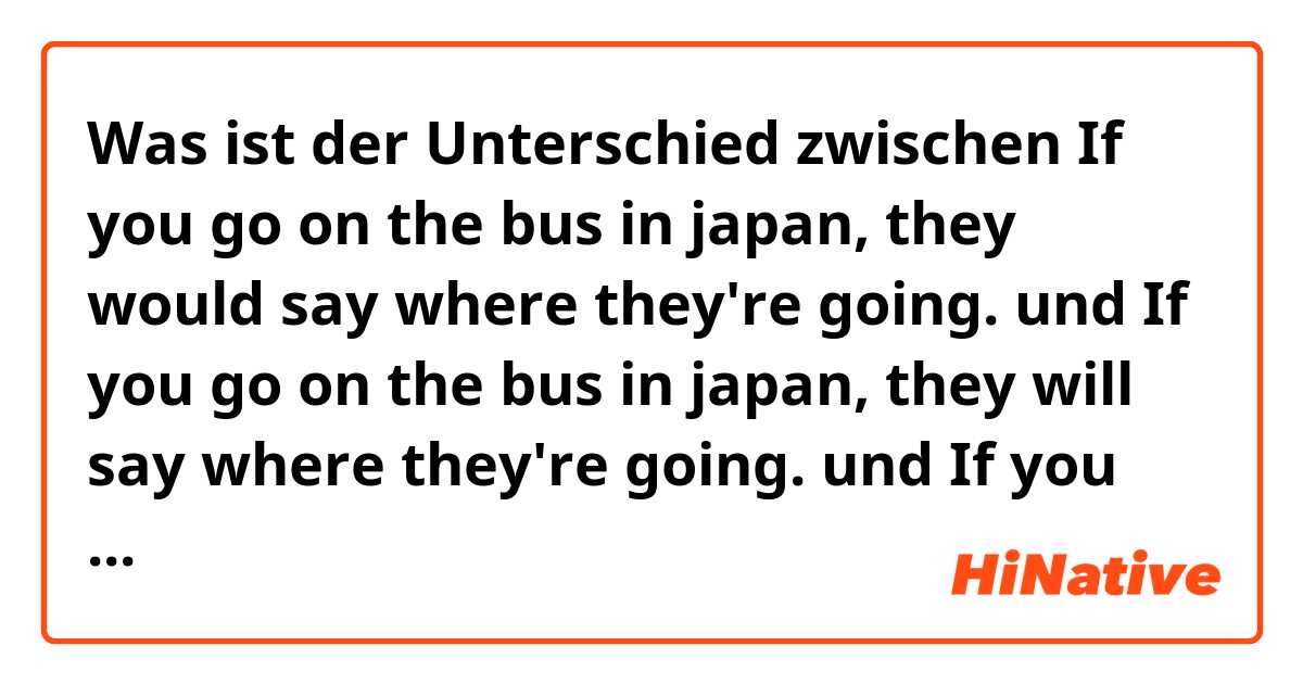 Was ist der Unterschied zwischen If you go on the bus in japan, they would say where they're going. und If you go on the bus in japan, they will say where they're going. und If you go on the bus in japan, they say where they're going. ?