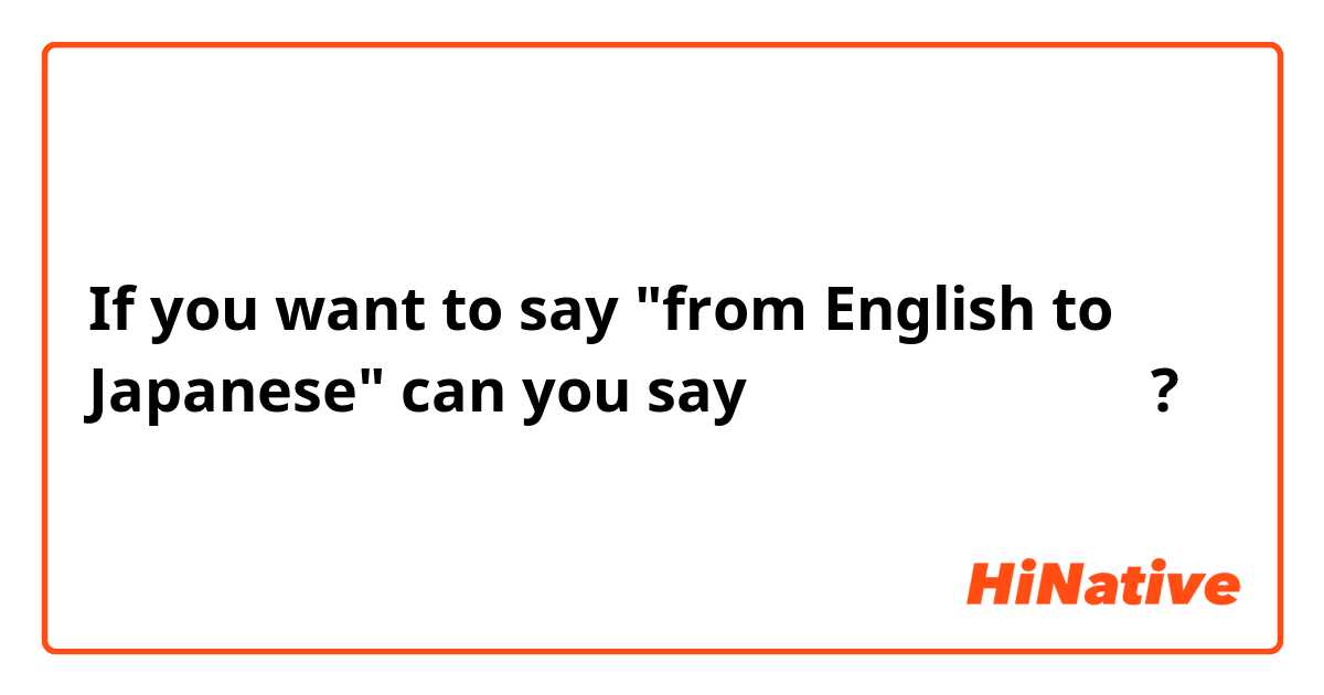 If you want to say "from English to Japanese" can you say 「英語から日本語まで」?