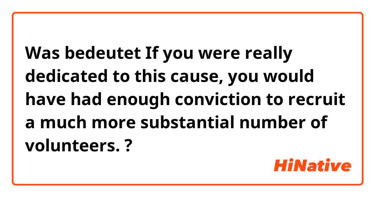 Was bedeutet If you were really dedicated to this cause, you would have had enough conviction to recruit a much more substantial number of volunteers.?