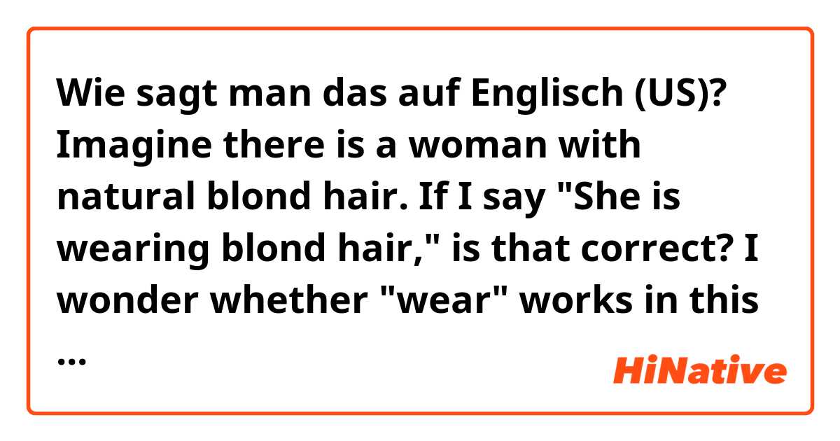 Wie sagt man das auf Englisch (US)? Imagine there is a woman with natural blond hair.  If I say "She is wearing blond hair," is that correct?  I wonder whether "wear" works in this context.