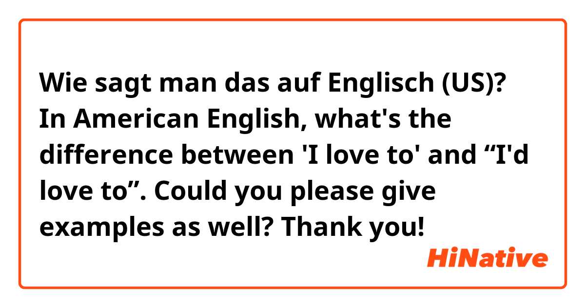 Wie sagt man das auf Englisch (US)? In American English, what's the difference between 'I love to' and “I'd love to”. Could you please give examples as well? Thank you!