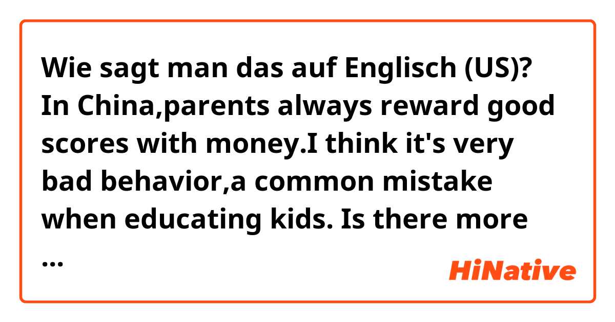 Wie sagt man das auf Englisch (US)? In China,parents always reward good scores with money.I think it's very bad behavior,a common mistake when educating kids.
Is there more accurate expression to replace 'very bad behavior'