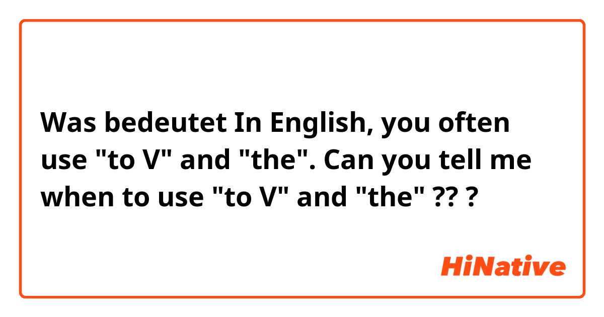 Was bedeutet In English, you often use "to V" and "the". Can you tell me when to use "to V" and "the" ??
?