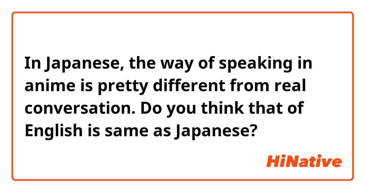 In Japanese, the way of speaking in anime is pretty different from real conversation. Do you think that of English is same as Japanese?