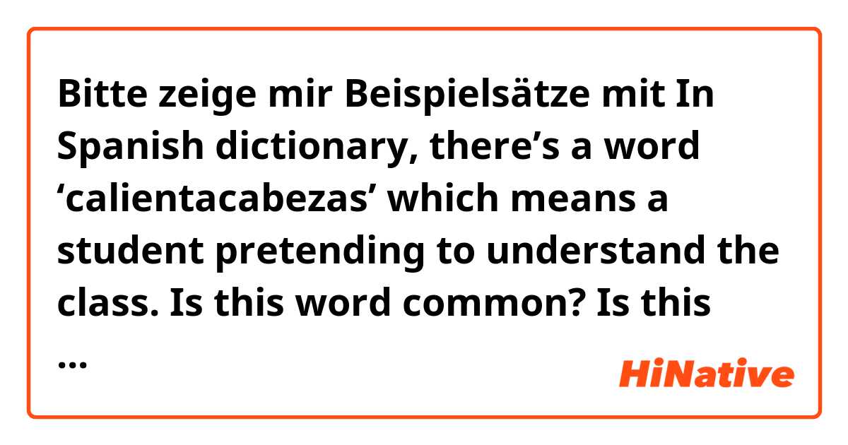 Bitte zeige mir Beispielsätze mit In Spanish dictionary, there’s a word ‘calientacabezas’ which means a student pretending to understand the class. Is this word common? Is this wird really exist in spanish culture?.