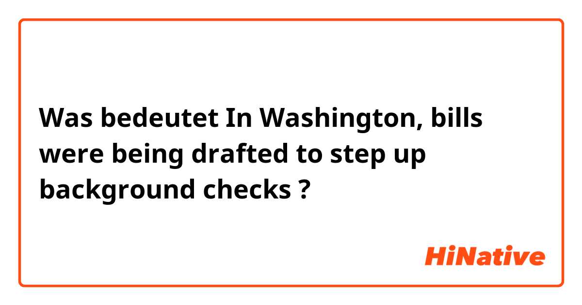 Was bedeutet In Washington, bills were being drafted to step up background checks?