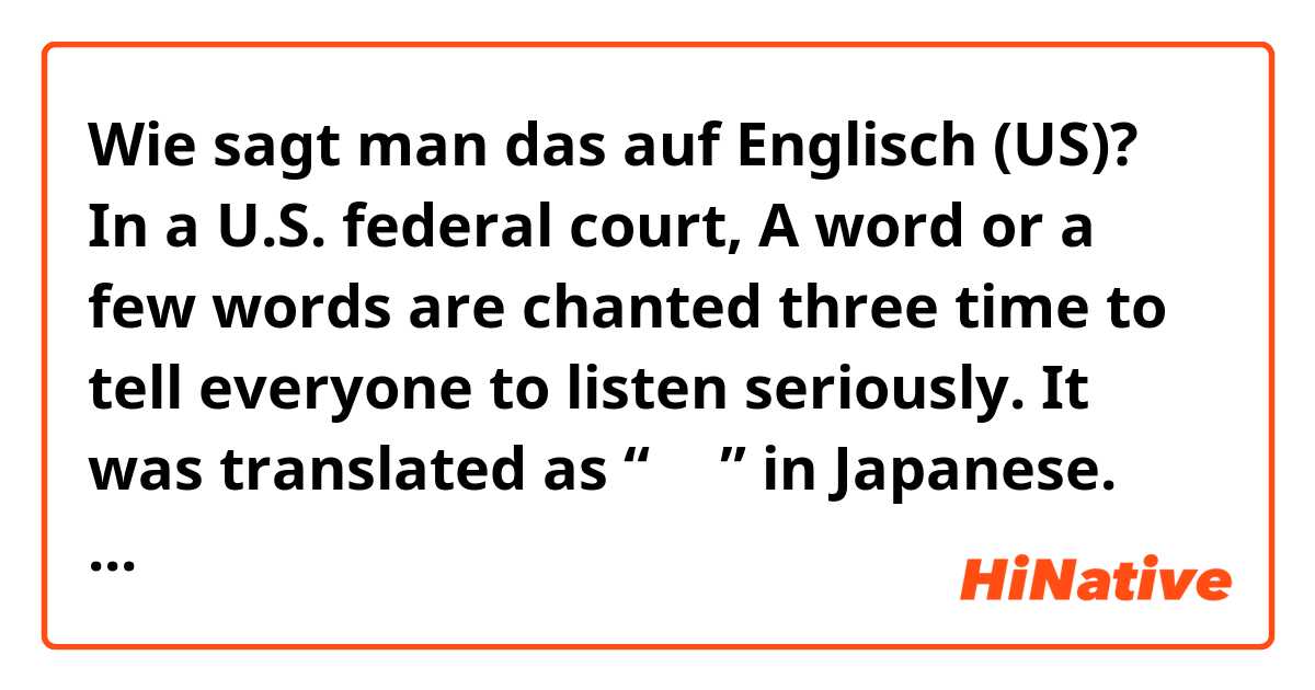 Wie sagt man das auf Englisch (US)? In a U.S. federal court, A word or a few words are chanted three time to tell everyone to listen seriously. It was translated as “謹聴” in Japanese. How is it actually said? 