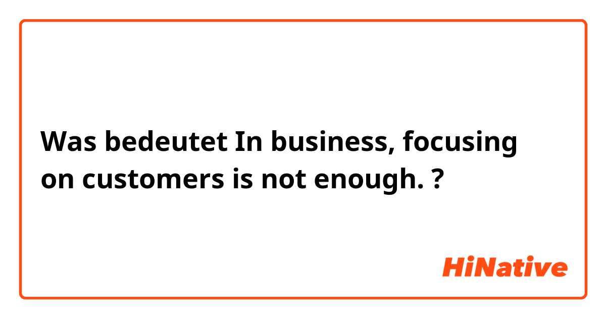 Was bedeutet In business, focusing on customers is not enough. ?