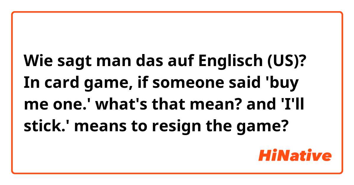 Wie sagt man das auf Englisch (US)? In card game, if someone said 'buy me one.' what's that mean? and 'I'll stick.' means to resign the game?