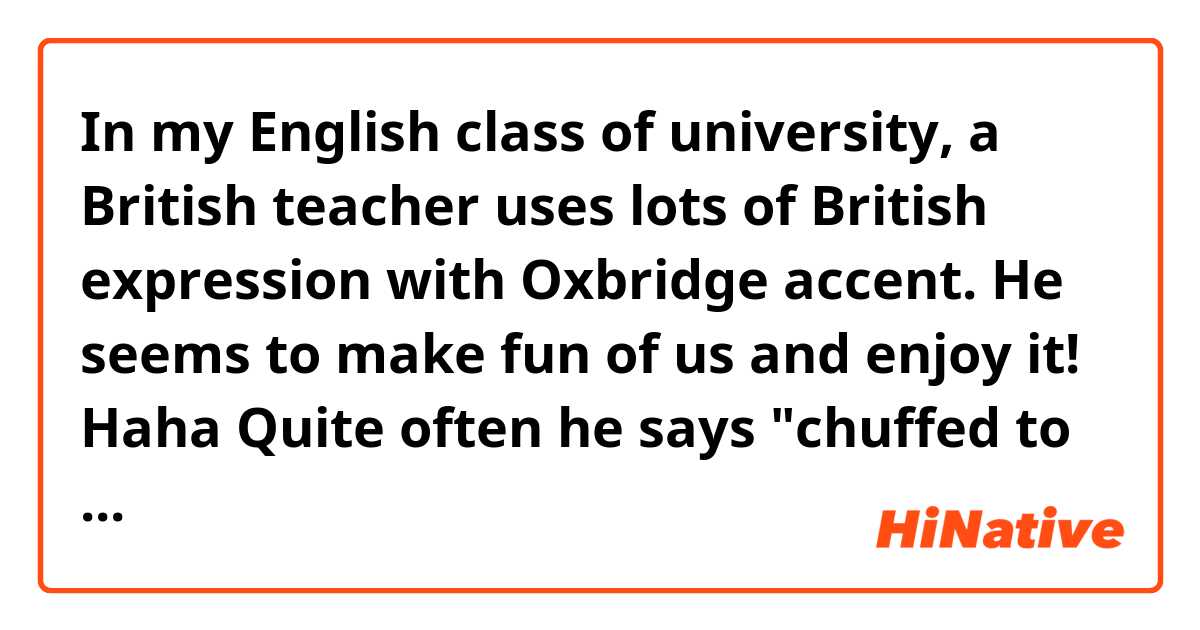 In my English class of university,  a British teacher uses lots of British expression with Oxbridge accent. He seems to make fun of us and enjoy it! Haha

Quite often he says "chuffed to bits". 

Is this expression common among young people? 