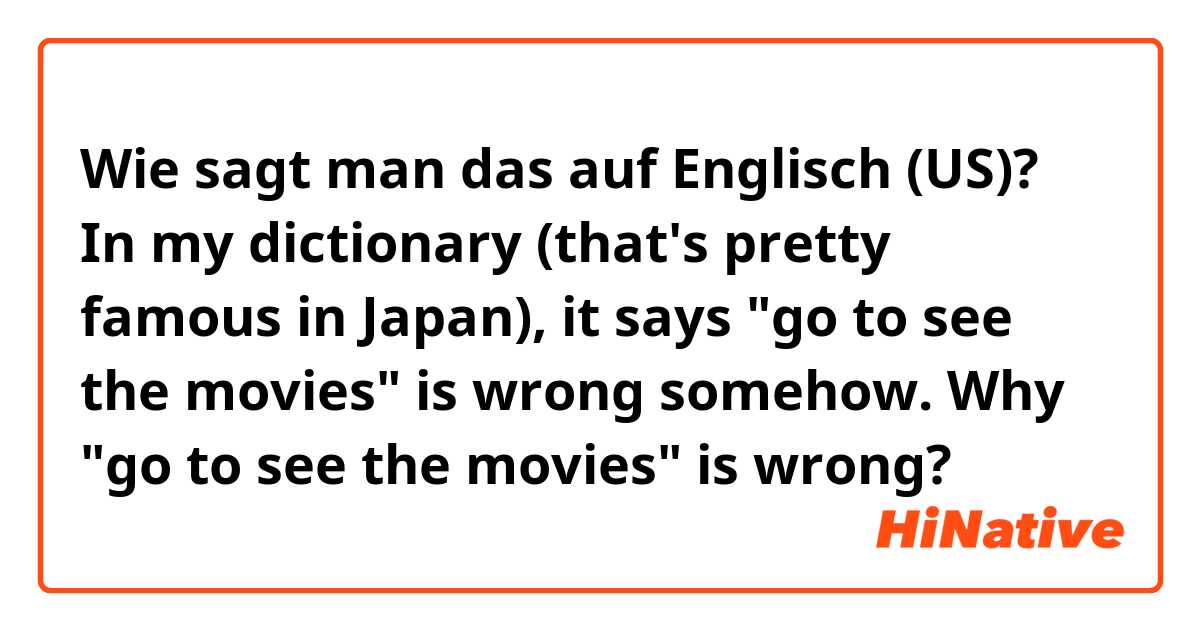 Wie sagt man das auf Englisch (US)? In my dictionary (that's pretty famous in Japan), it says "go to see the movies" is wrong somehow.

Why "go to see the movies" is wrong?