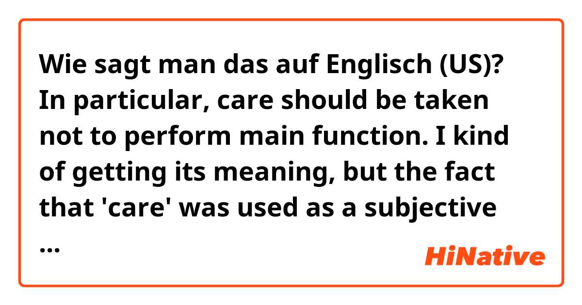 Wie sagt man das auf Englisch (US)? In particular, care should be taken not to perform main function. I kind of getting its meaning, but the fact that 'care' was used as a subjective really confuses me. Can you specify its meaning and give some other examples using 'care'?