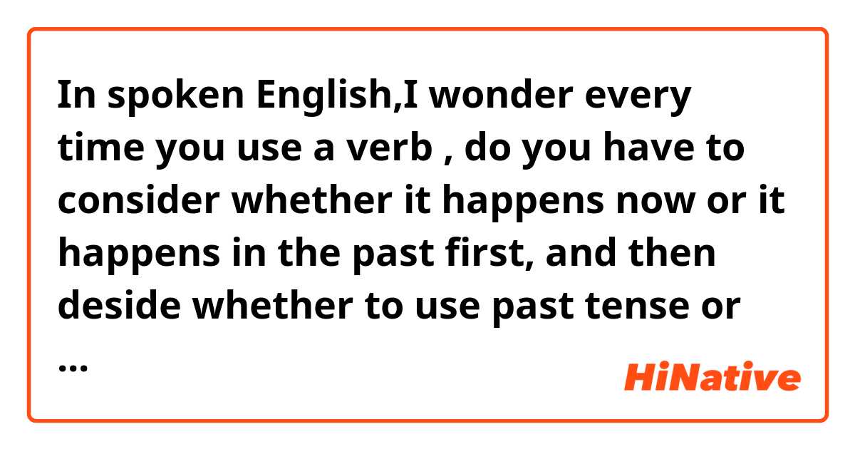 In spoken English,I wonder every time you use a verb , do you have to consider whether it happens now or it happens in the past first, and then deside whether to  use past tense or not use. When did u usually start to know how to use it ?Is usually taught by teacher or parents?