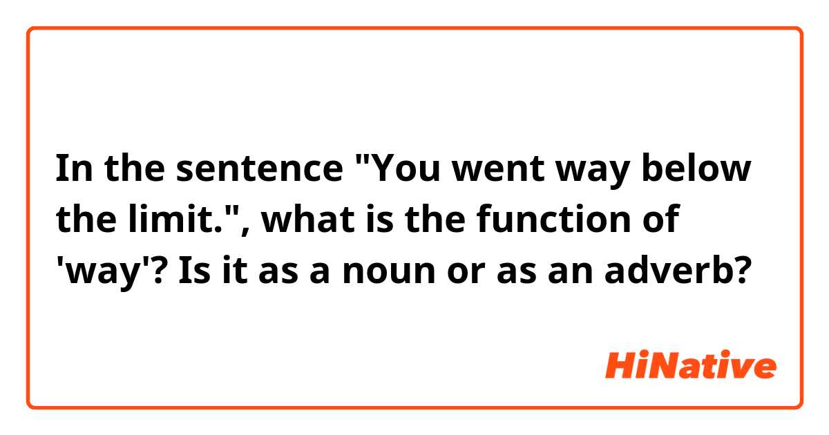 In the sentence "You went way below the limit.", what is the function of 'way'? Is it as a noun or as an adverb?