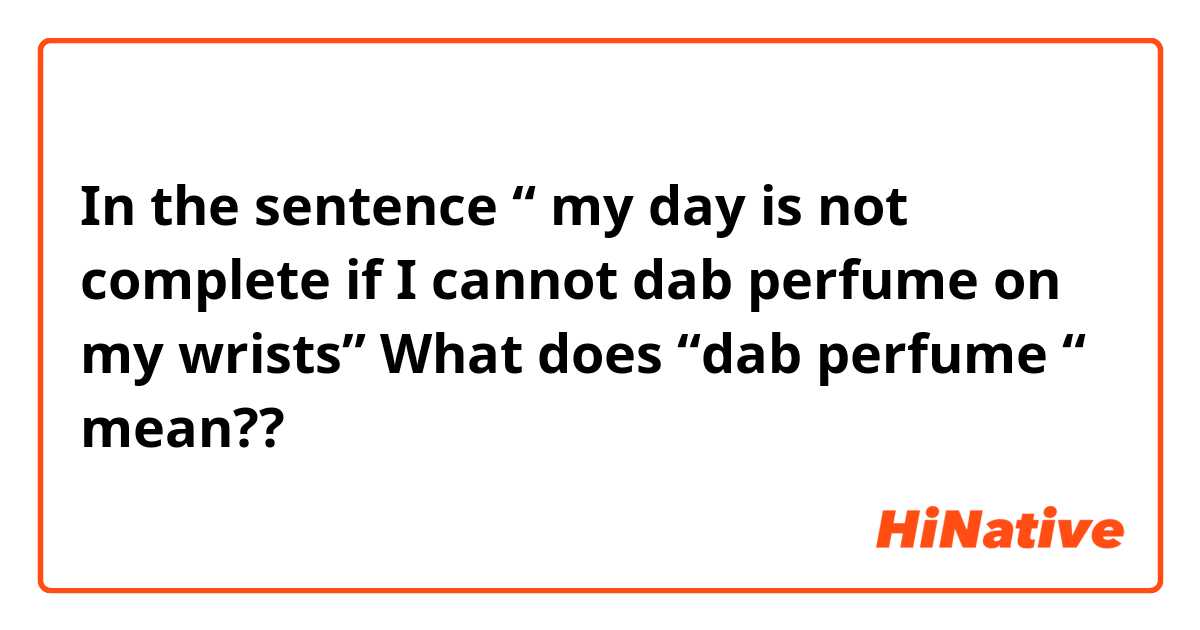 In the sentence “ my day is not complete if I cannot dab perfume on my wrists” 
What does “dab perfume “ mean??