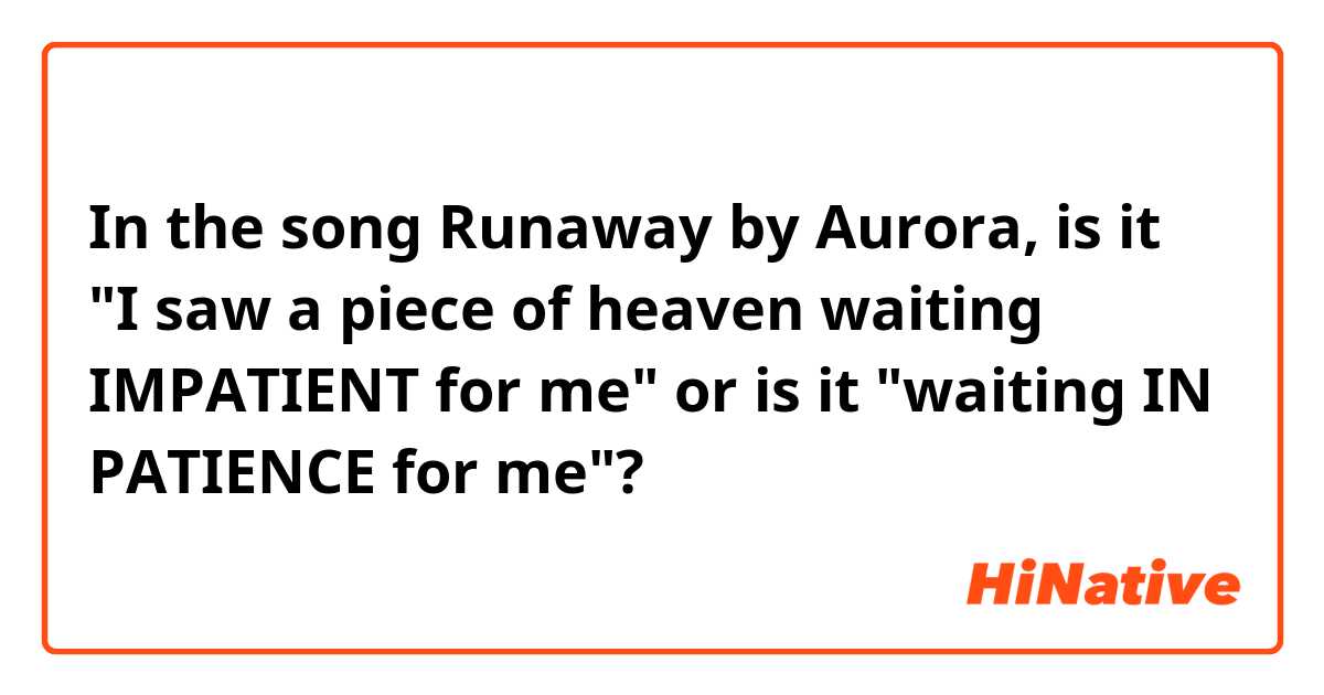 In the song Runaway by Aurora, is it "I saw a piece of heaven waiting IMPATIENT for me" or is it "waiting IN PATIENCE for me"?