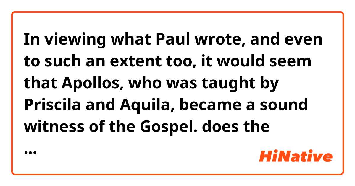 In viewing what Paul wrote, and even to such an extent too, it would seem that Apollos, who was taught by Priscila and Aquila, became a sound witness of the Gospel. 
does the sentence sound natural?