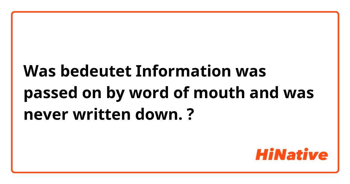 Was bedeutet Information was passed on by word of mouth and was never written down.?