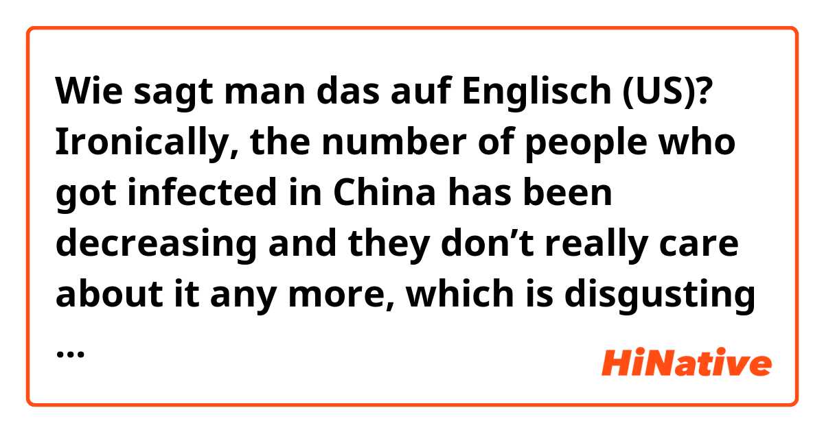 Wie sagt man das auf Englisch (US)? Ironically, the number of people who got infected in China has been decreasing and they don’t really care about it any more, which is disgusting and annoying. Plus, every Asian person is to be blamed, not just “Chinese”people. Are these sentences correct?