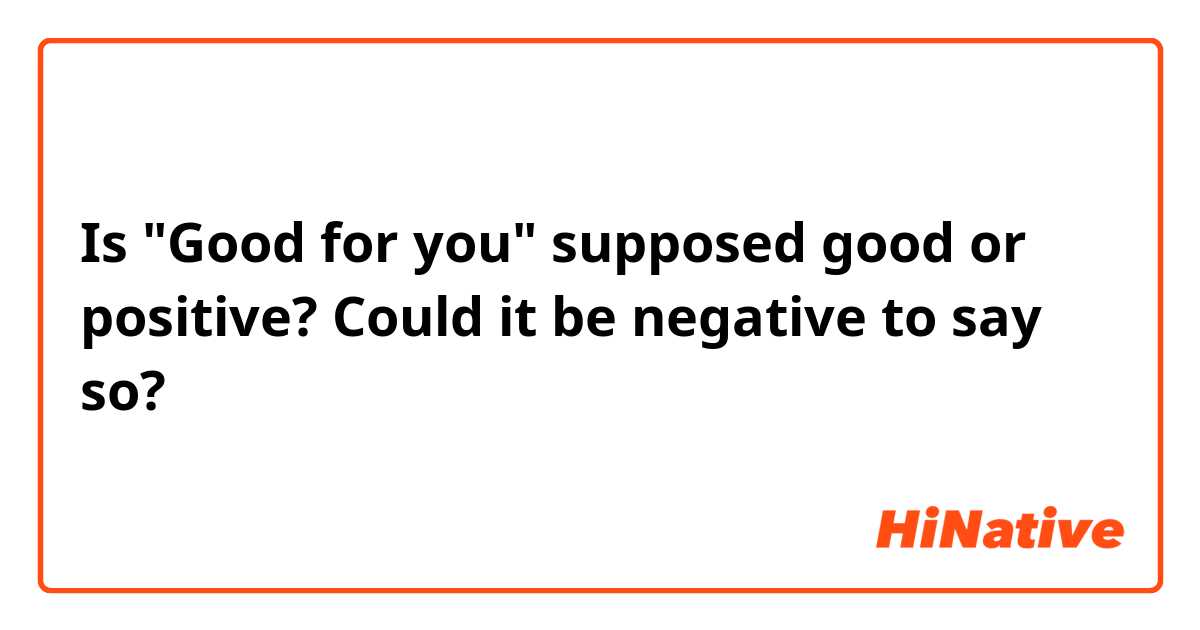 Is "Good for you" supposed good or positive? Could it be negative to say so?