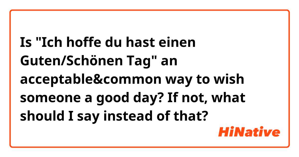 Is "Ich hoffe du hast einen Guten/Schönen Tag" an acceptable&common way to wish someone a good day? If not, what should I say instead of that?