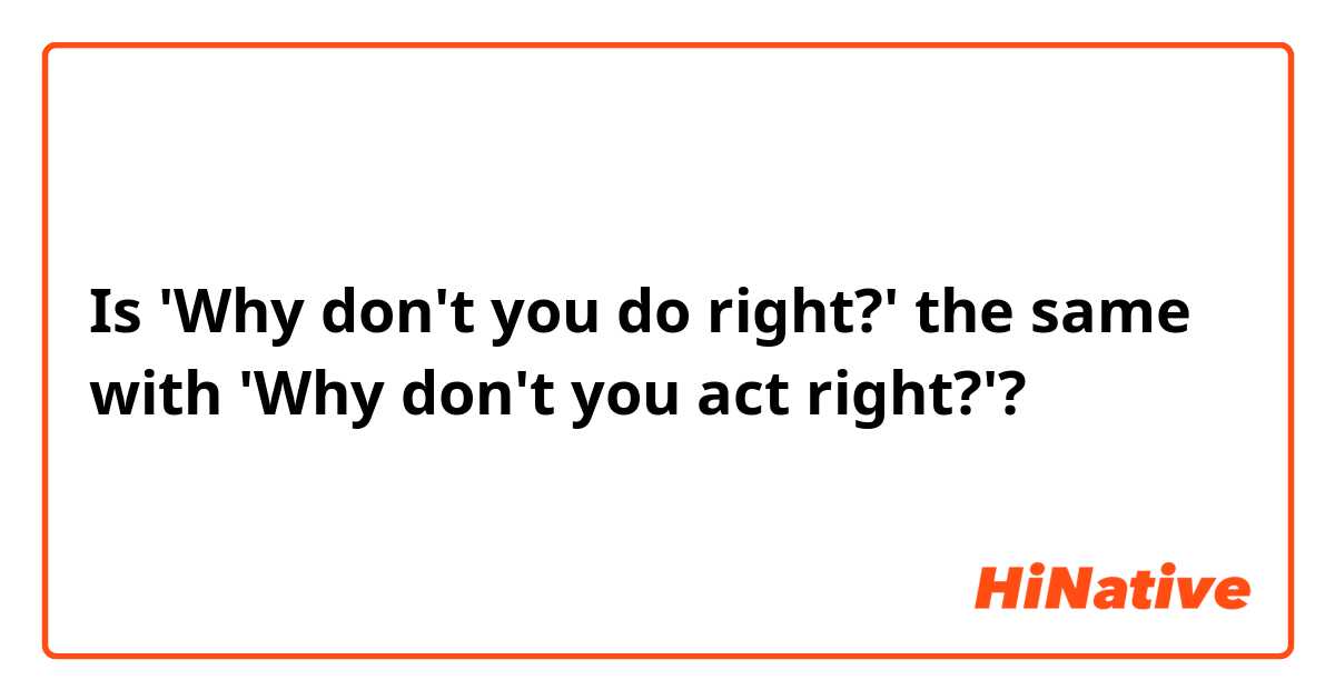Is 'Why don't you do right?' the same with 'Why don't you act right?'?