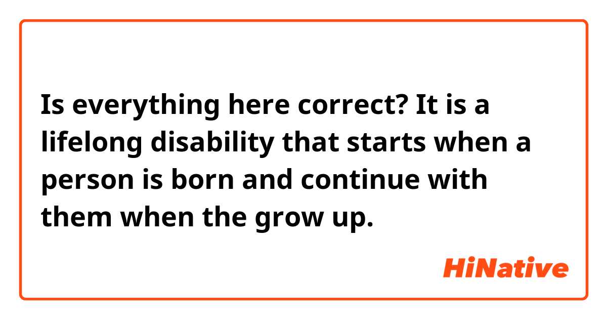 Is everything here correct?

It is a lifelong disability that starts when a person is born and continue with them when the grow up.