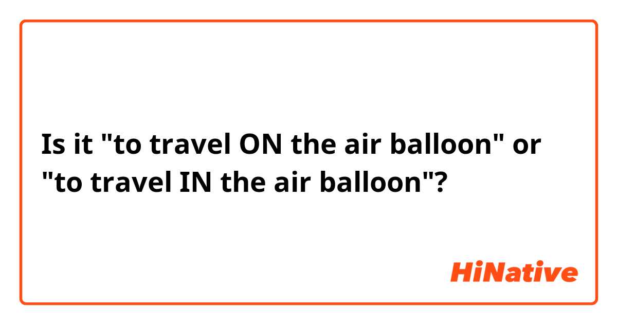 Is it "to travel ON the air balloon"  or "to travel IN the air balloon"?