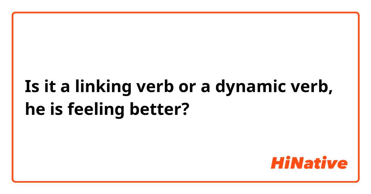 Is it a linking verb or a dynamic verb, he is feeling better? 