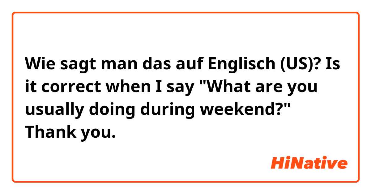 Wie sagt man das auf Englisch (US)? Is it correct when I say "What are you usually doing during weekend?" Thank you.