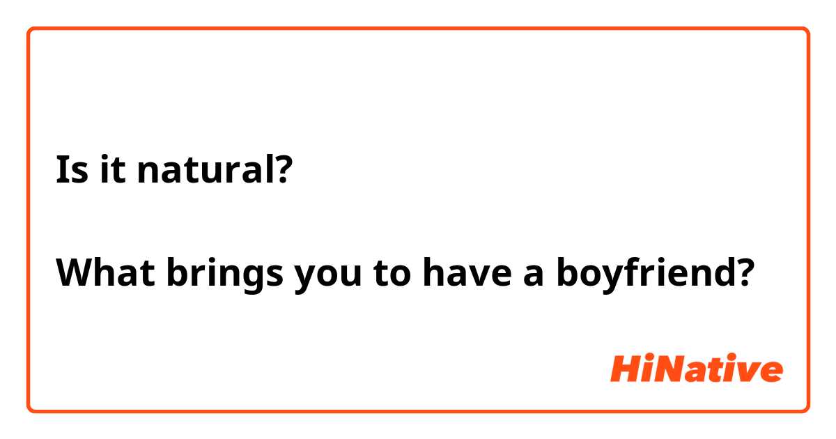 Is it natural?

What brings you to have a boyfriend?