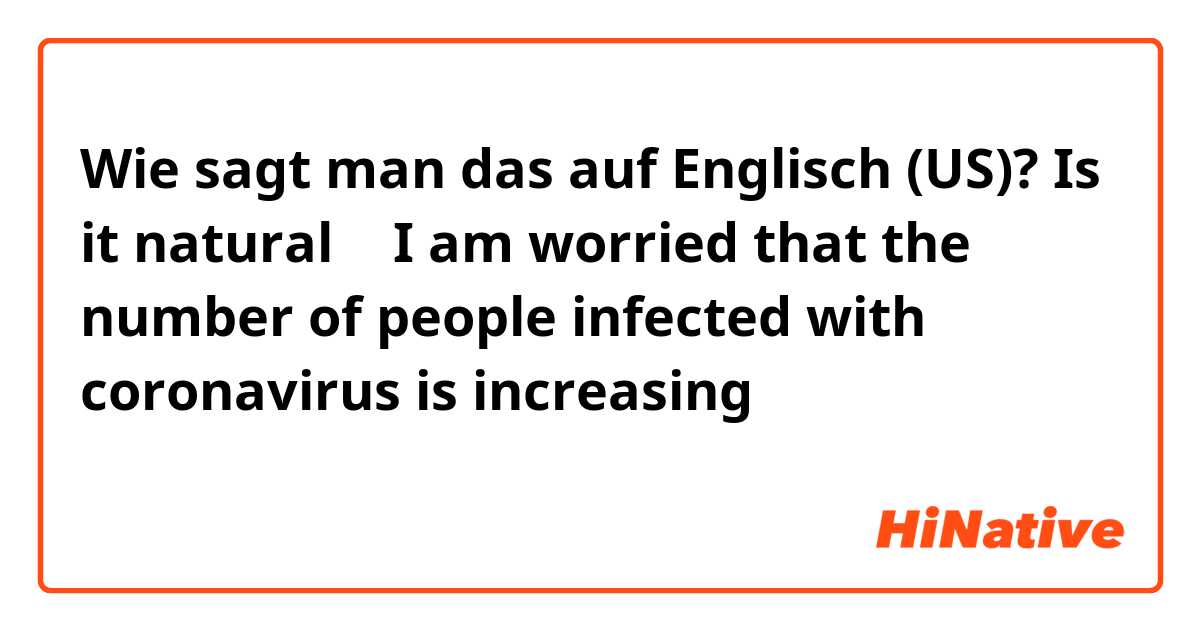 Wie sagt man das auf Englisch (US)? Is it natural ？

I am worried that the number of people infected with coronavirus is increasing



私はコロナウィルス感染者が増えている事が気になります。


