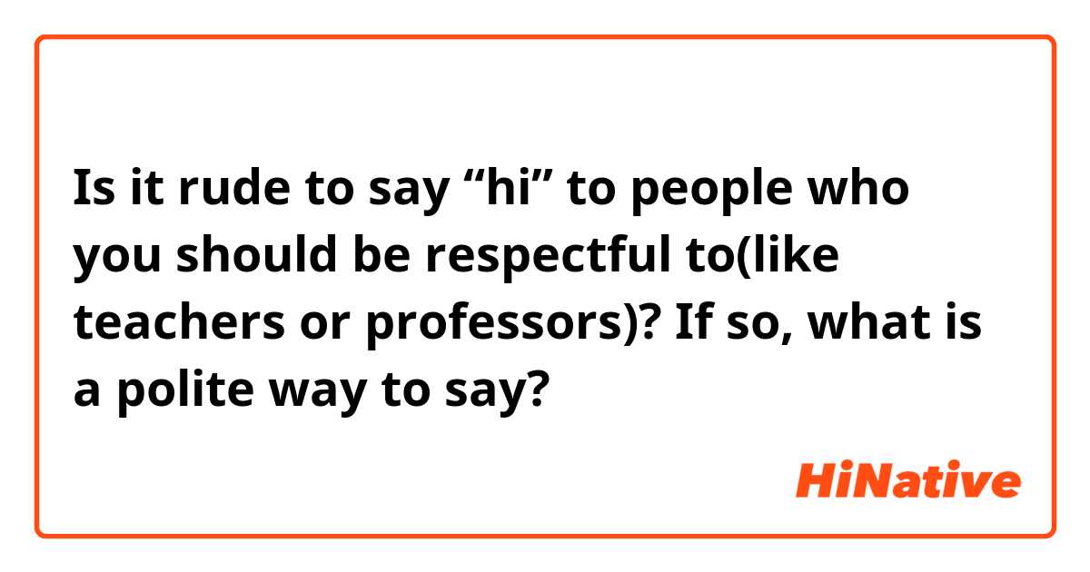 Is it rude to say “hi” to people who you should be respectful to(like teachers or professors)?
If so, what is a polite way to say?