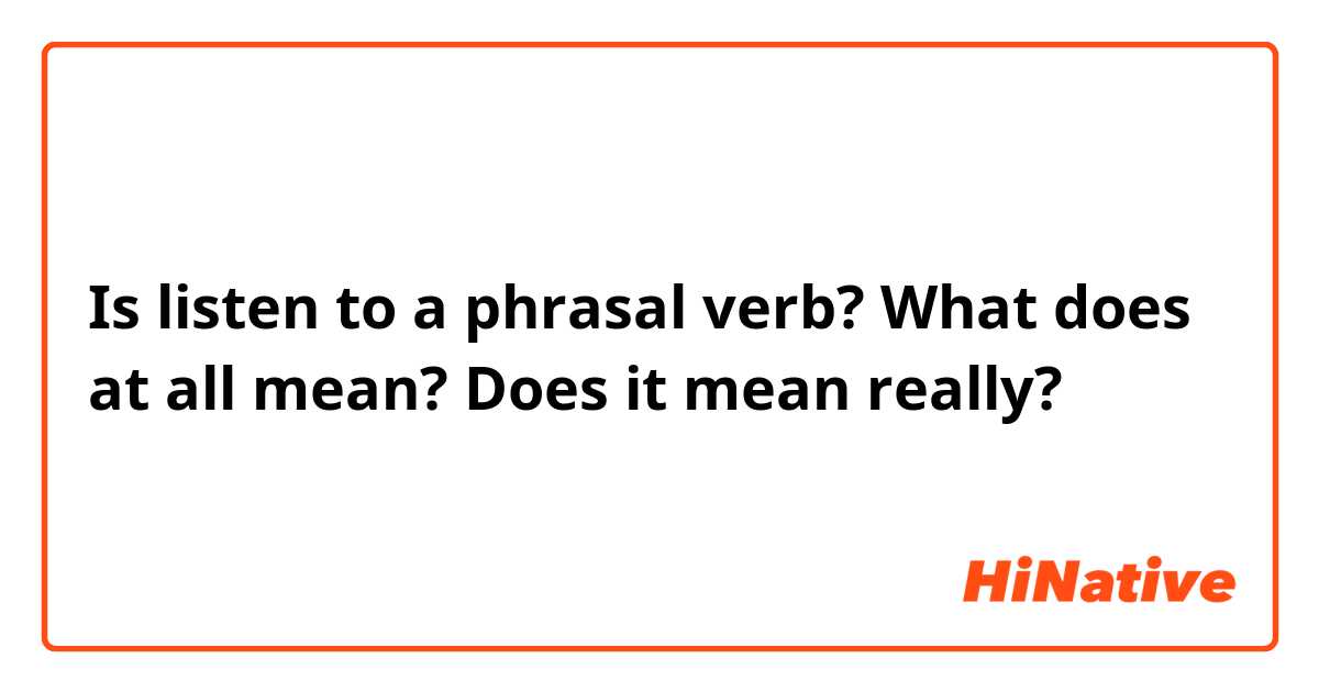 Is listen to a phrasal verb? 
What does at all mean? Does it mean really? 