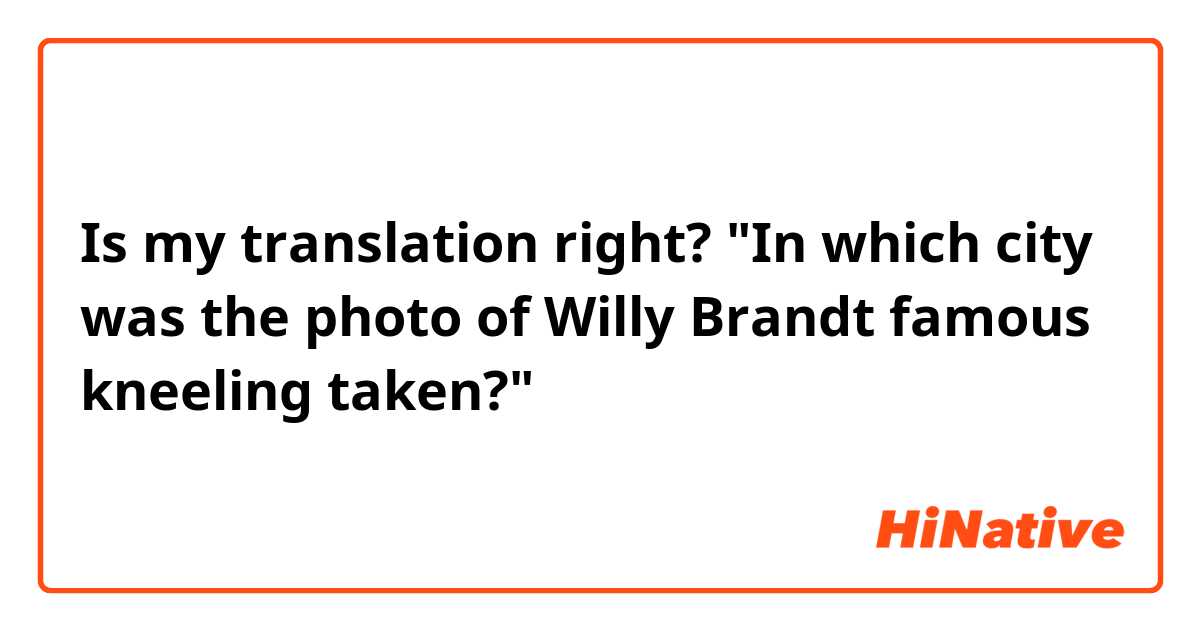 Is my translation right?

"In which city was the photo of Willy Brandt famous kneeling taken?"
