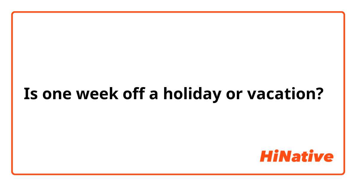 Is one week off a holiday or vacation?
